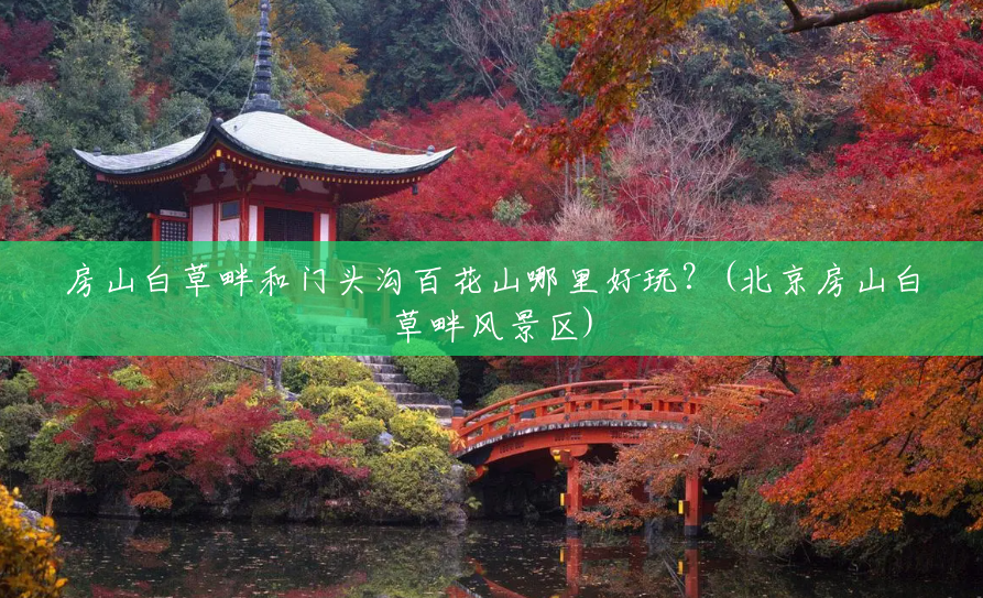 房山白草畔和门头沟百花山哪里好玩?(北京房山白草畔风景区) 房山白草畔和门头沟百花山哪里好玩?(北京房山白草畔风景区)