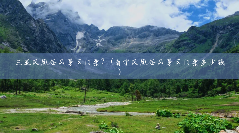 三亚凤凰谷风景区门票?(南宁凤凰谷风景区门票多少钱) 三亚凤凰谷风景区门票?(南宁凤凰谷风景区门票多少钱)