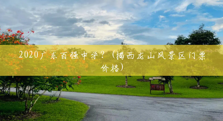 2020广东百强中学?(揭西龙山风景区门票价格) 2020广东百强中学?(揭西龙山风景区门票价格)