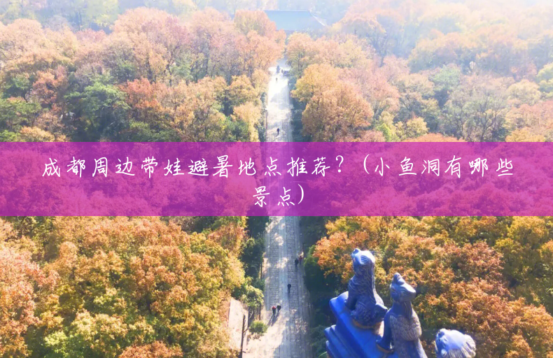 成都周边带娃避暑地点推荐?(小鱼洞有哪些景点) 成都周边带娃避暑地点推荐?(小鱼洞有哪些景点)