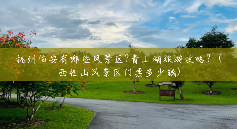 杭州临安有哪些风景区?青山湖旅游攻略?(西径山风景区门票多少钱) 杭州临安有哪些风景区?青山湖旅游攻略?(西径山风景区门票多少钱)