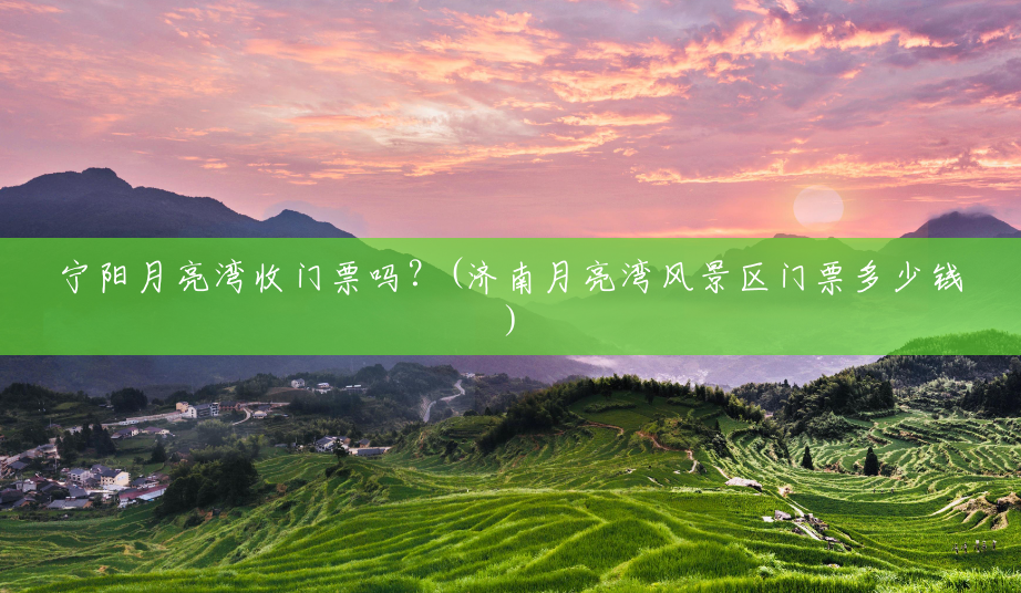 宁阳月亮湾收门票吗?(济南月亮湾风景区门票多少钱) 宁阳月亮湾收门票吗?(济南月亮湾风景区门票多少钱)
