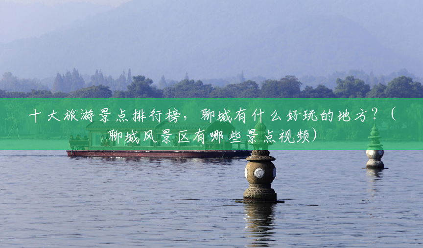 十大旅游景点排行榜,聊城有什么好玩的地方?(聊城风景区有哪些景点视频) 十大旅游景点排行榜,聊城有什么好玩的地方?(聊城风景区有哪些景点视频)