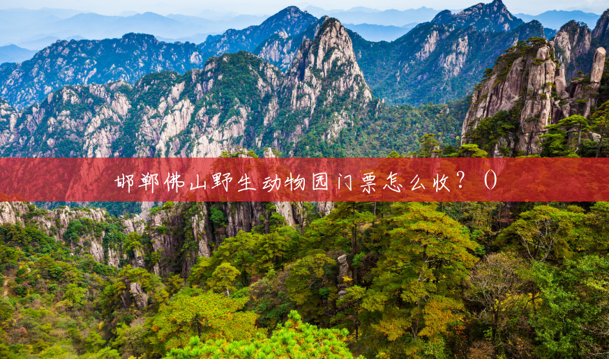 邯郸佛山野生动物园门票怎么收?() 邯郸佛山野生动物园门票怎么收?()