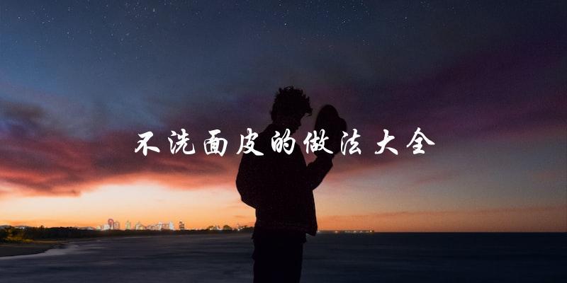不洗面皮也能变美?这里有全套做法! 不洗面皮也能变美?这里有全套做法!