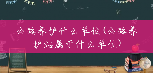 公路养护什么单位(公路养护站属于什么单位) 公路养护什么单位(公路养护站属于什么单位)