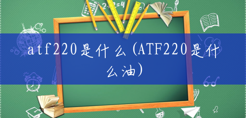 atf220是什么(ATF220是什么油) atf220是什么(ATF220是什么油)