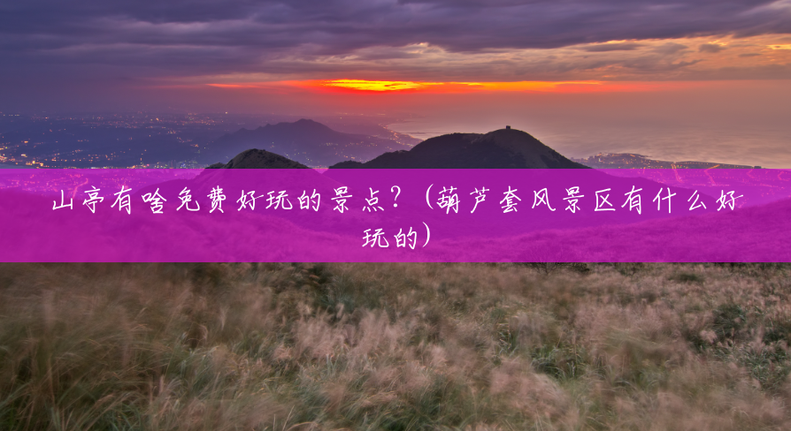 山亭有啥免费好玩的景点?(葫芦套风景区有什么好玩的) 山亭有啥免费好玩的景点?(葫芦套风景区有什么好玩的)