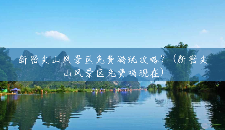 新密尖山风景区免费游玩攻略？(新密尖山风景区免费吗现在)