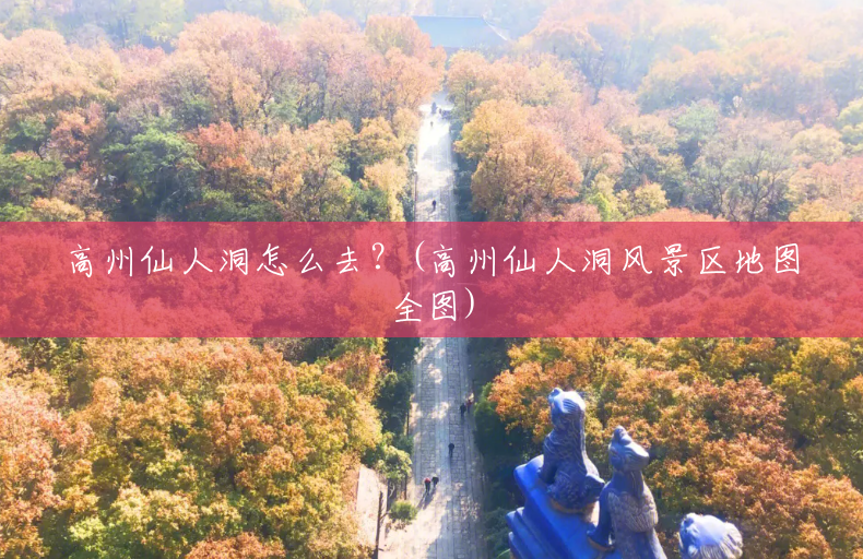 高州仙人洞怎么去?(高州仙人洞风景区地图全图) 高州仙人洞怎么去?(高州仙人洞风景区地图全图)