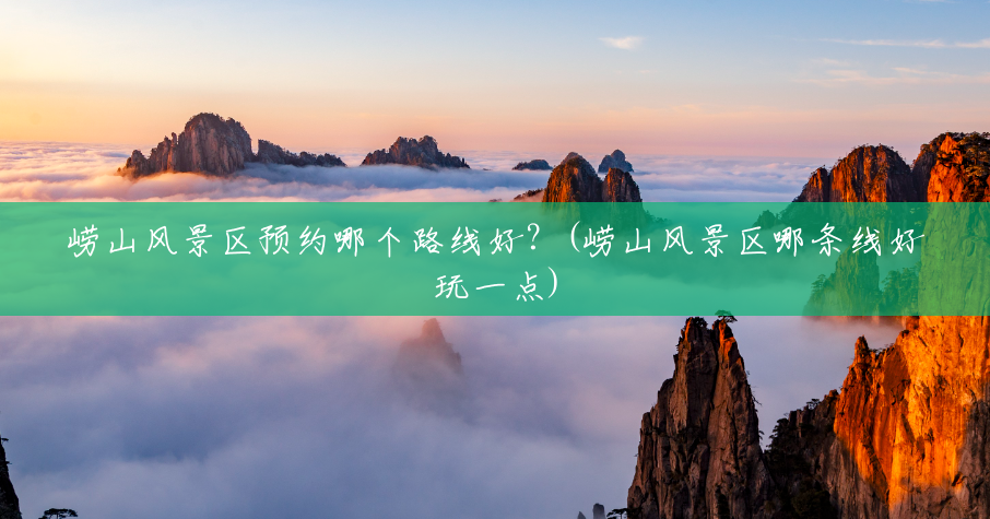 崂山风景区预约哪个路线好？(崂山风景区哪条线好玩一点)