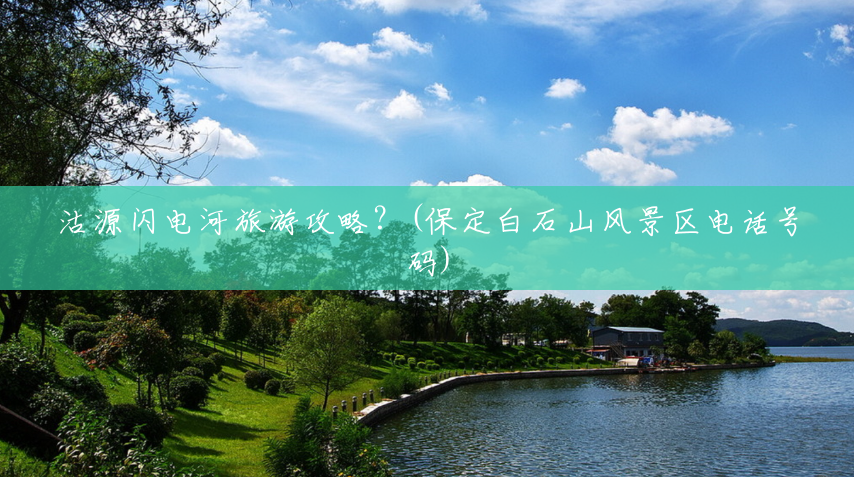 沽源闪电河旅游攻略?(保定白石山风景区电话号码) 沽源闪电河旅游攻略?(保定白石山风景区电话号码)