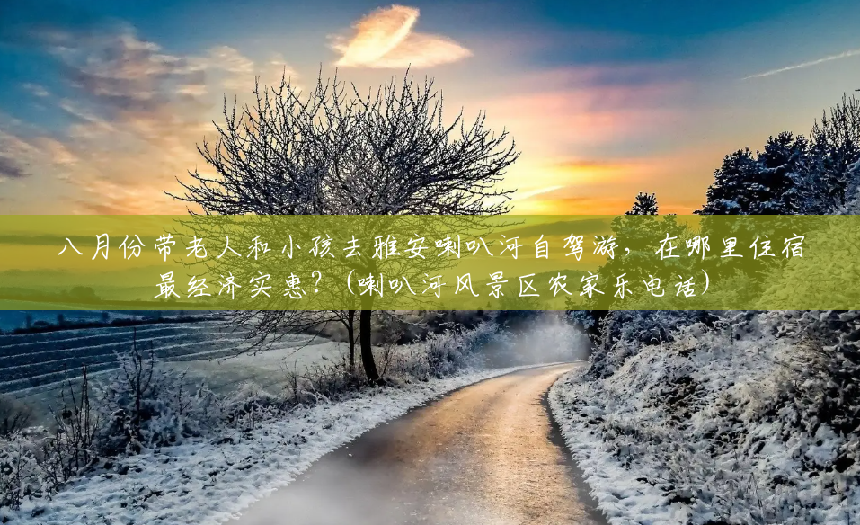 八月份带老人和小孩去雅安喇叭河自驾游,在哪里住宿最经济实惠?(喇叭河风景区农家乐电话) 八月份带老人和小孩去雅安喇叭河自驾游,在哪里住宿最经济实惠?(喇叭河风景区农家乐电话)