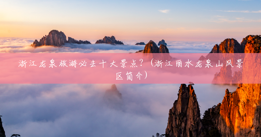 浙江龙泉旅游必去十大景点?(浙江丽水龙泉山风景区简介) 浙江龙泉旅游必去十大景点?(浙江丽水龙泉山风景区简介)