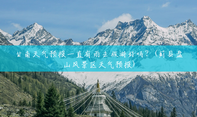 甘南天气预报一直有雨去旅游好吗?(蓟县盘山风景区天气预报) 甘南天气预报一直有雨去旅游好吗?(蓟县盘山风景区天气预报)