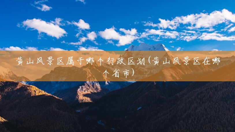 黄山风景区属于哪个行政区划(黄山风景区在哪个省市) 黄山风景区属于哪个行政区划(黄山风景区在哪个省市)