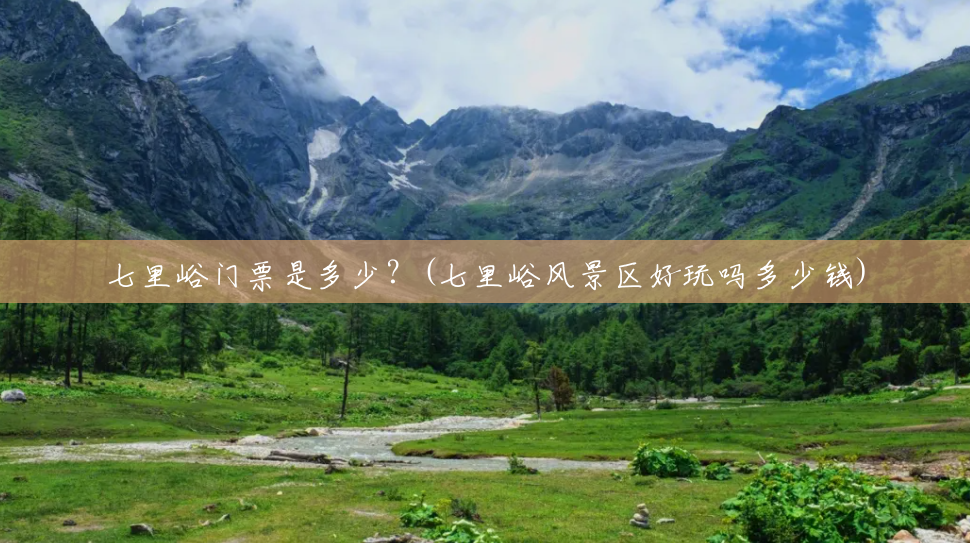 七里峪门票是多少?(七里峪风景区好玩吗多少钱) 七里峪门票是多少?(七里峪风景区好玩吗多少钱)