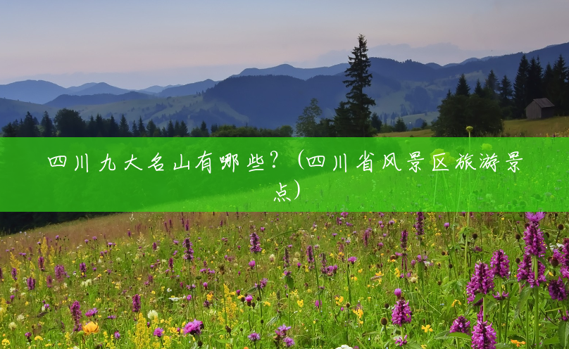 四川九大名山有哪些?(四川省风景区旅游景点) 四川九大名山有哪些?(四川省风景区旅游景点)
