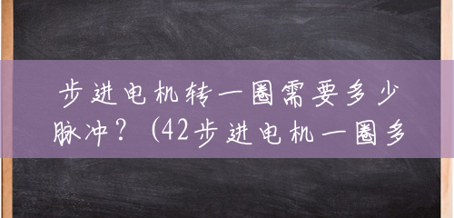 步进电机转一圈需要多少脉冲?(42步进电机一圈多少步正常) 步进电机转一圈需要多少脉冲?(42步进电机一圈多少步正常)