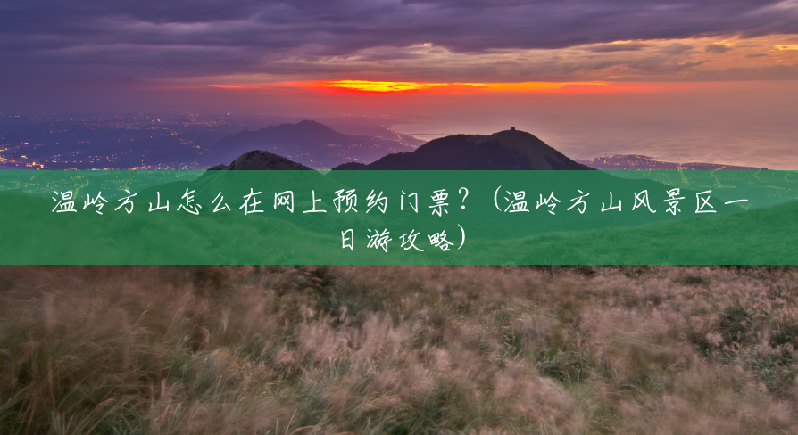 温岭方山怎么在网上预约门票?(温岭方山风景区一日游攻略) 温岭方山怎么在网上预约门票?(温岭方山风景区一日游攻略)