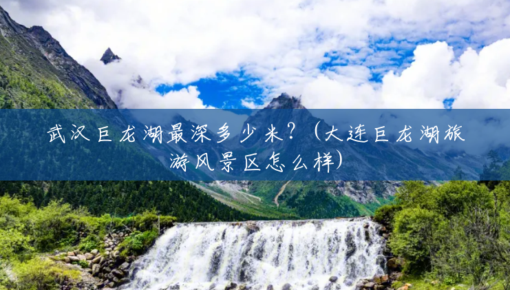 武汉巨龙湖最深多少米?(大连巨龙湖旅游风景区怎么样) 武汉巨龙湖最深多少米?(大连巨龙湖旅游风景区怎么样)