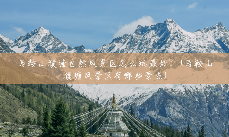 马鞍山濮塘自然风景区怎么玩最好?(马鞍山濮塘风景区有哪些景点) 马鞍山濮塘自然风景区怎么玩最好?(马鞍山濮塘风景区有哪些景点)