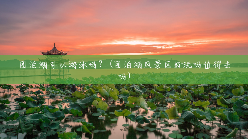 团泊湖可以游泳吗?(团泊湖风景区好玩吗值得去吗) 团泊湖可以游泳吗?(团泊湖风景区好玩吗值得去吗)