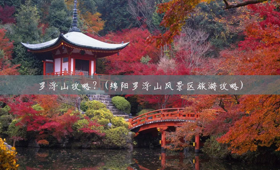 罗浮山攻略?(绵阳罗浮山风景区旅游攻略) 罗浮山攻略?(绵阳罗浮山风景区旅游攻略)
