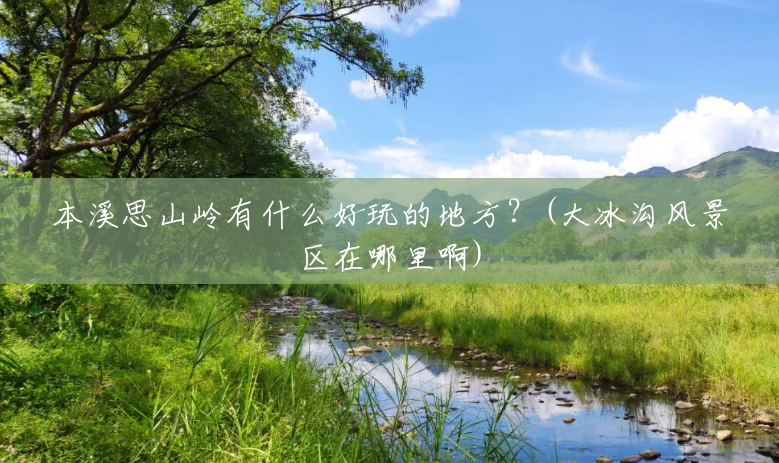 本溪思山岭有什么好玩的地方?(大冰沟风景区在哪里啊) 本溪思山岭有什么好玩的地方?(大冰沟风景区在哪里啊)