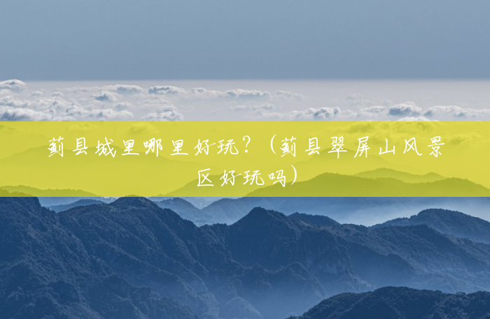 蓟县城里哪里好玩?(蓟县翠屏山风景区好玩吗) 蓟县城里哪里好玩?(蓟县翠屏山风景区好玩吗)