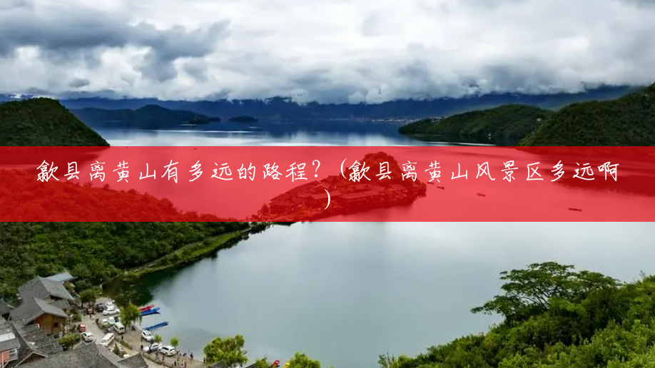 歙县离黄山有多远的路程?(歙县离黄山风景区多远啊) 歙县离黄山有多远的路程?(歙县离黄山风景区多远啊)