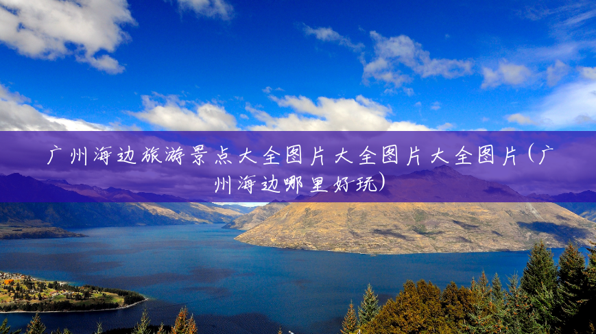 广州海边旅游景点大全图片大全图片大全图片(广州海边哪里好玩)