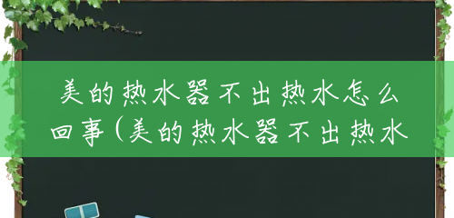 美的热水器不出热水怎么回事(美的热水器不出热水怎么解决视频) 美的热水器不出热水怎么回事(美的热水器不出热水怎么解决视频)