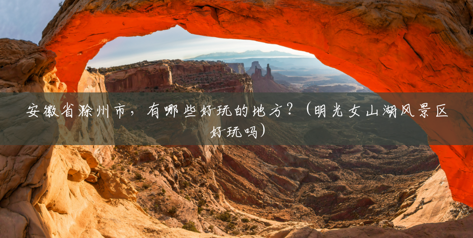 安徽省滁州市,有哪些好玩的地方?(明光女山湖风景区好玩吗) 安徽省滁州市,有哪些好玩的地方?(明光女山湖风景区好玩吗)