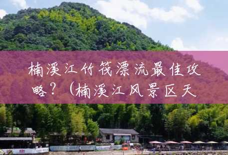 楠溪江竹筏漂流最佳攻略?(楠溪江风景区天气预报7天) 楠溪江竹筏漂流最佳攻略?(楠溪江风景区天气预报7天)
