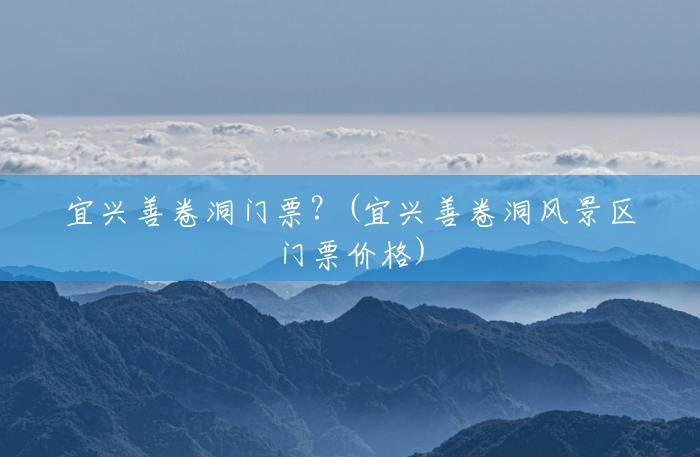 宜兴善卷洞门票?(宜兴善卷洞风景区门票价格) 宜兴善卷洞门票?(宜兴善卷洞风景区门票价格)