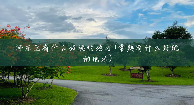 河东区有什么好玩的地方(常熟有什么好玩的地方) 河东区有什么好玩的地方(常熟有什么好玩的地方)