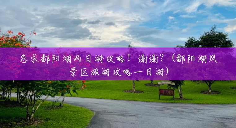 急求鄱阳湖两日游攻略!谢谢?(鄱阳湖风景区旅游攻略一日游) 急求鄱阳湖两日游攻略!谢谢?(鄱阳湖风景区旅游攻略一日游)