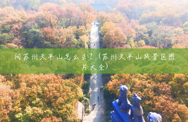 问苏州天平山怎么去?(苏州天平山风景区图片大全) 问苏州天平山怎么去?(苏州天平山风景区图片大全)