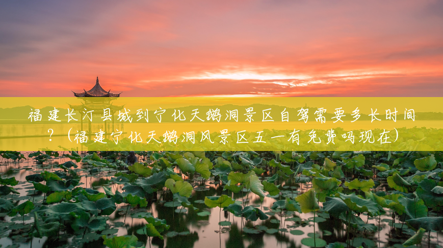 福建长汀县城到宁化天鹅洞景区自驾需要多长时间？(福建宁化天鹅洞风景区五一有免费吗现在)