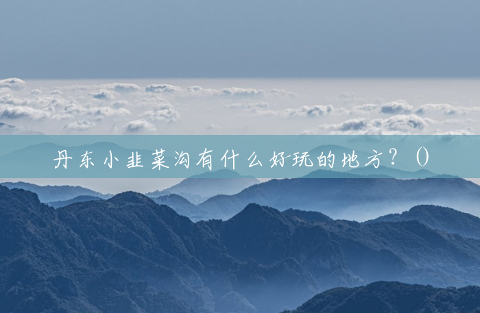 丹东小韭菜沟有什么好玩的地方?() 丹东小韭菜沟有什么好玩的地方?()