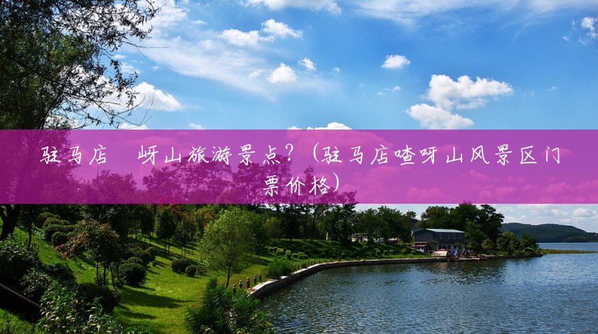 驻马店嵖岈山旅游景点?(驻马店喳呀山风景区门票价格) 驻马店嵖岈山旅游景点?(驻马店喳呀山风景区门票价格)