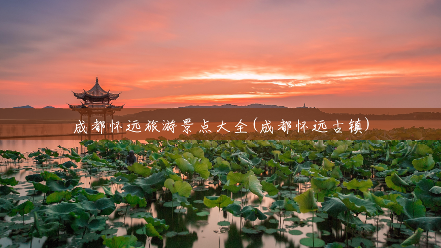 成都怀远旅游景点大全(成都怀远古镇) 成都怀远旅游景点大全(成都怀远古镇)