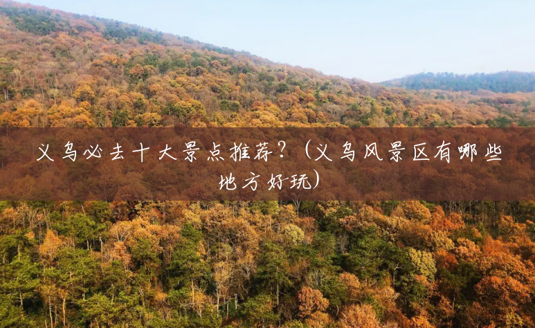 义乌必去十大景点推荐?(义乌风景区有哪些地方好玩) 义乌必去十大景点推荐?(义乌风景区有哪些地方好玩)