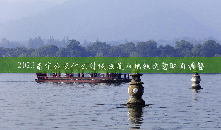 2023南宁公交什么时候恢复和地铁运营时间调整 2023南宁公交什么时候恢复和地铁运营时间调整