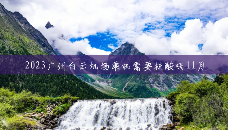 2023广州白云机场乘机需要核酸吗11月 2023广州白云机场乘机需要核酸吗11月