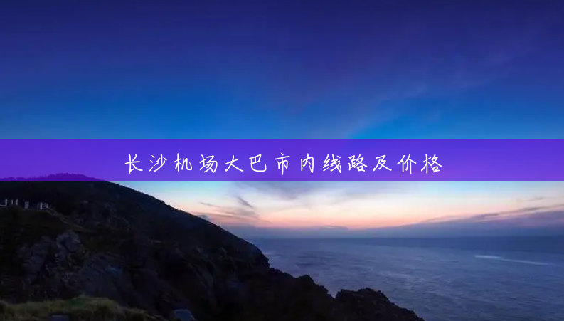 长沙机场大巴市内线路及价格 长沙机场大巴市内线路及价格