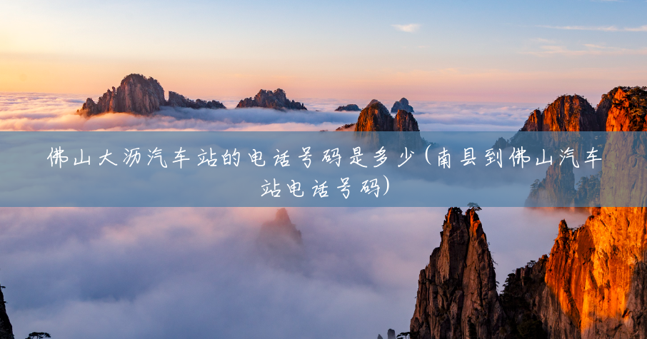 佛山大沥汽车站的电话号码是多少(南县到佛山汽车站电话号码) 佛山大沥汽车站的电话号码是多少(南县到佛山汽车站电话号码)