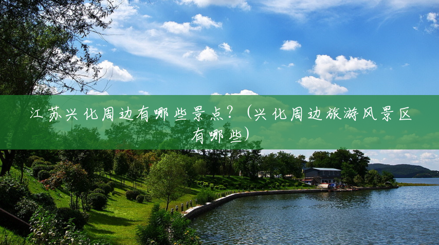 江苏兴化周边有哪些景点?(兴化周边旅游风景区有哪些) 江苏兴化周边有哪些景点?(兴化周边旅游风景区有哪些)