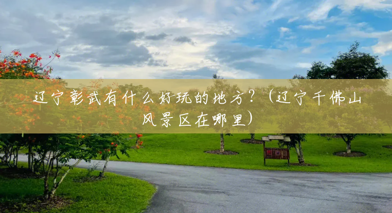 辽宁彰武有什么好玩的地方?(辽宁千佛山风景区在哪里) 辽宁彰武有什么好玩的地方?(辽宁千佛山风景区在哪里)